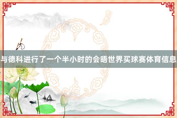 与德科进行了一个半小时的会晤世界买球赛体育信息