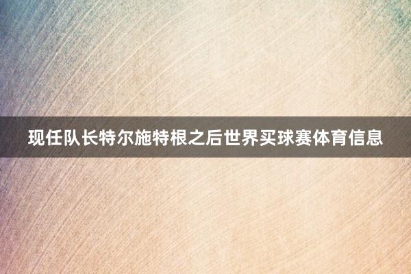 现任队长特尔施特根之后世界买球赛体育信息