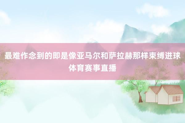 最难作念到的即是像亚马尔和萨拉赫那样束缚进球体育赛事直播