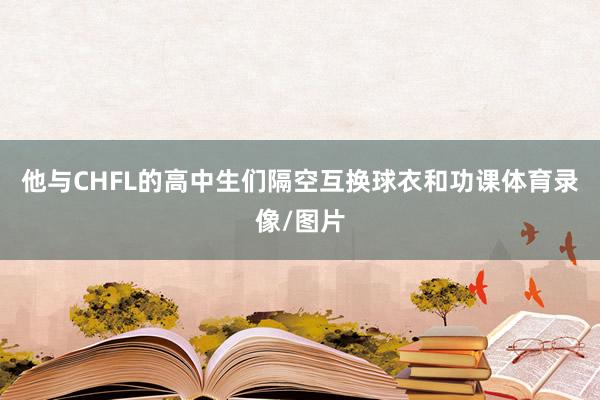 他与CHFL的高中生们隔空互换球衣和功课体育录像/图片