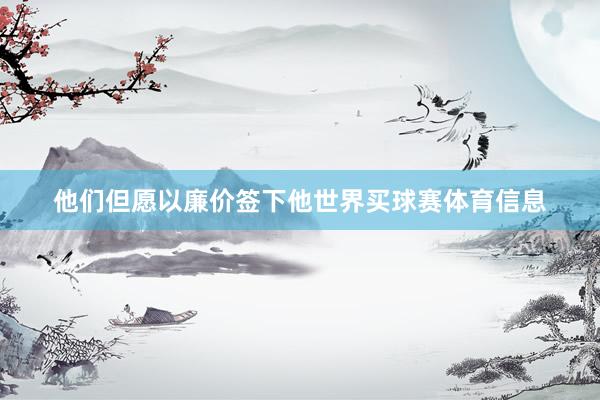 他们但愿以廉价签下他世界买球赛体育信息