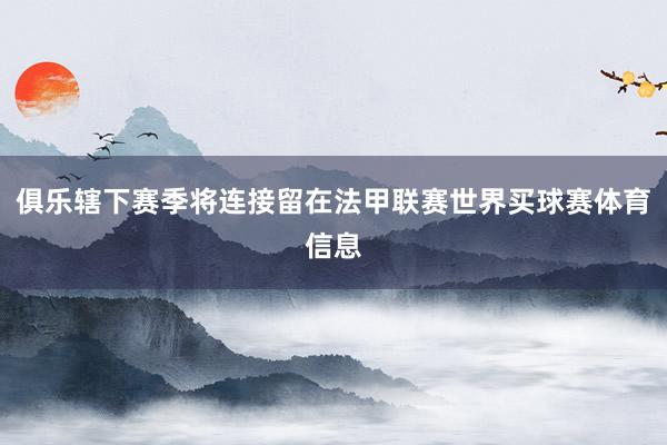 俱乐辖下赛季将连接留在法甲联赛世界买球赛体育信息