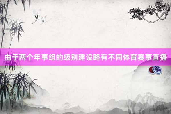 由于两个年事组的级别建设略有不同体育赛事直播