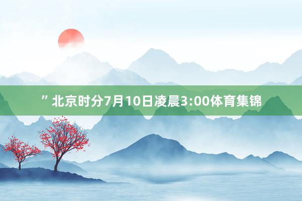 ”北京时分7月10日凌晨3:00体育集锦