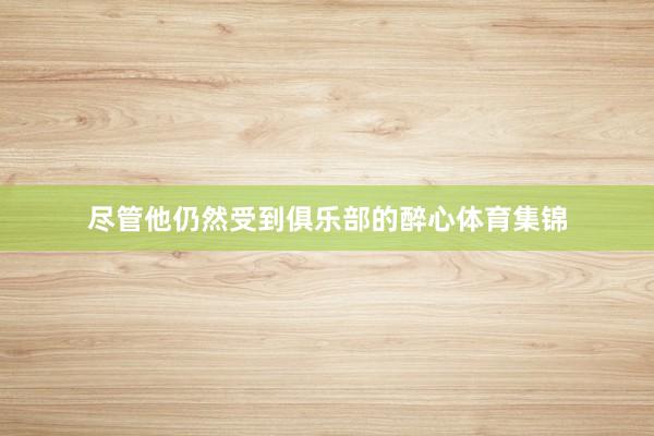 尽管他仍然受到俱乐部的醉心体育集锦