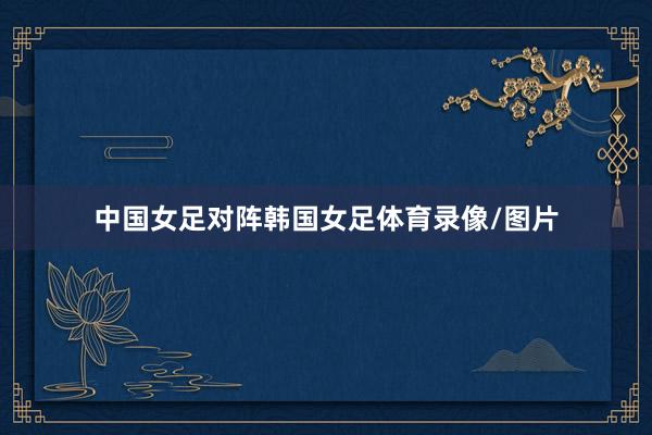 中国女足对阵韩国女足体育录像/图片