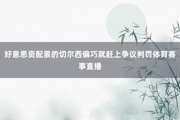 好意思资配景的切尔西偏巧就赶上争议判罚体育赛事直播