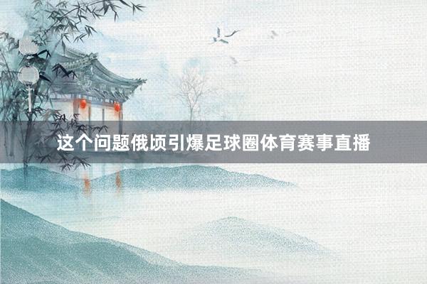 这个问题俄顷引爆足球圈体育赛事直播