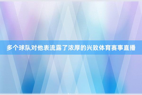 多个球队对他表流露了浓厚的兴致体育赛事直播