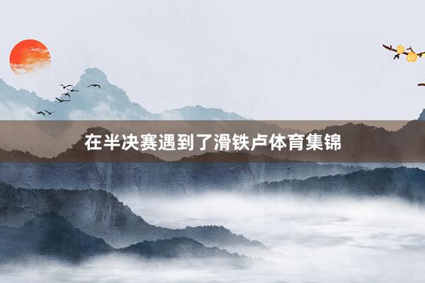 在半决赛遇到了滑铁卢体育集锦