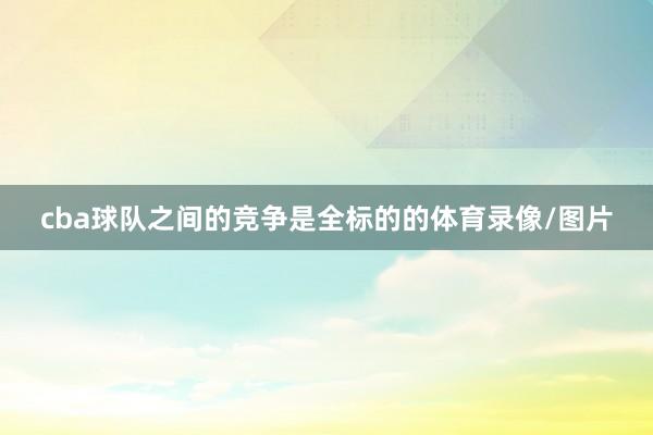 cba球队之间的竞争是全标的的体育录像/图片