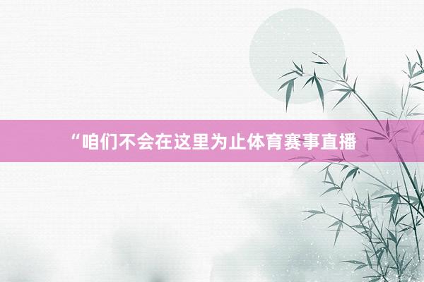 “咱们不会在这里为止体育赛事直播