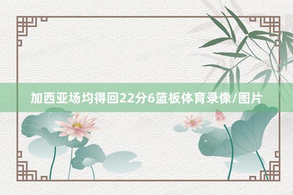 加西亚场均得回22分6篮板体育录像/图片