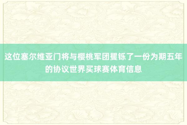 这位塞尔维亚门将与樱桃军团矍铄了一份为期五年的协议世界买球赛体育信息