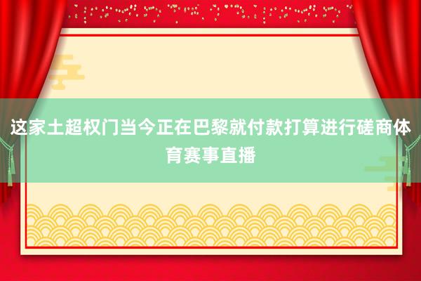 这家土超权门当今正在巴黎就付款打算进行磋商体育赛事直播