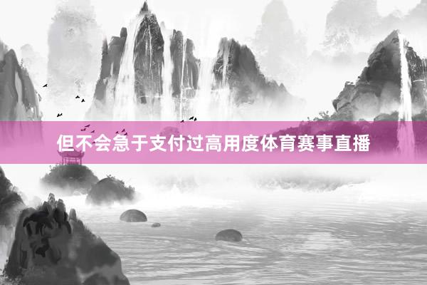 但不会急于支付过高用度体育赛事直播