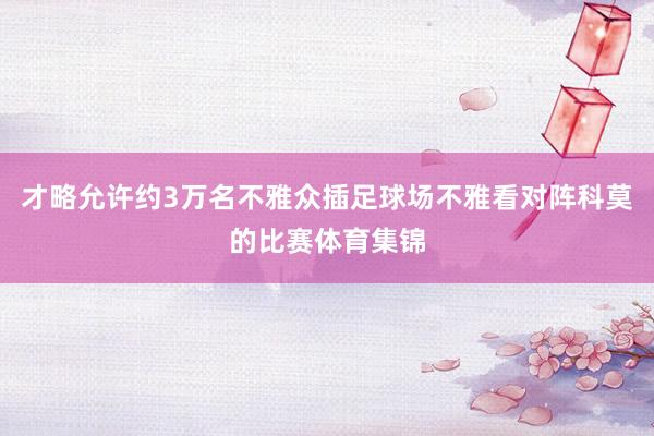 才略允许约3万名不雅众插足球场不雅看对阵科莫的比赛体育集锦