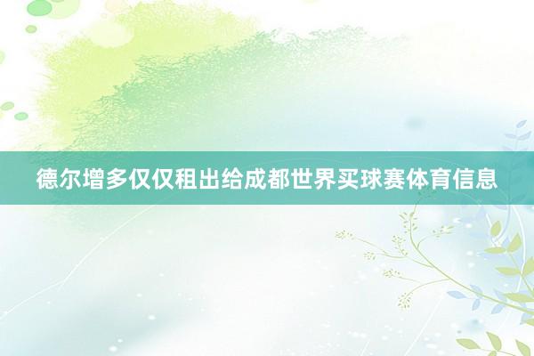 德尔增多仅仅租出给成都世界买球赛体育信息