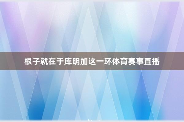 根子就在于库明加这一环体育赛事直播