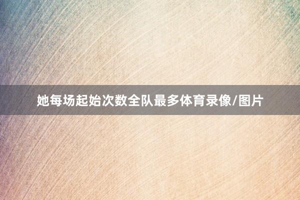 她每场起始次数全队最多体育录像/图片