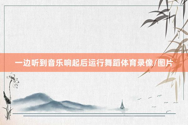 一边听到音乐响起后运行舞蹈体育录像/图片