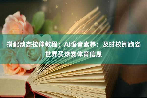 搭配动态拉伸教程;AI语音素养:及时校阅跑姿世界买球赛体育信息