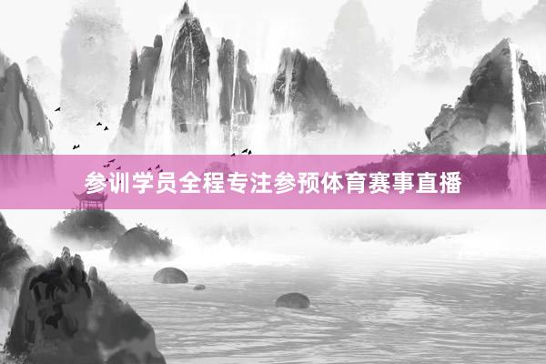 参训学员全程专注参预体育赛事直播