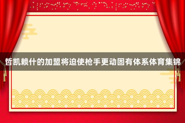 哲凯赖什的加盟将迫使枪手更动固有体系体育集锦