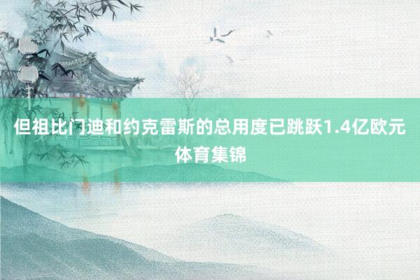 但祖比门迪和约克雷斯的总用度已跳跃1.4亿欧元体育集锦