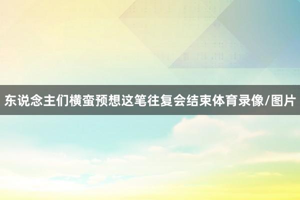 东说念主们横蛮预想这笔往复会结束体育录像/图片
