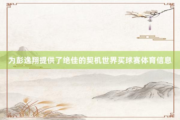 为彭逸翔提供了绝佳的契机世界买球赛体育信息