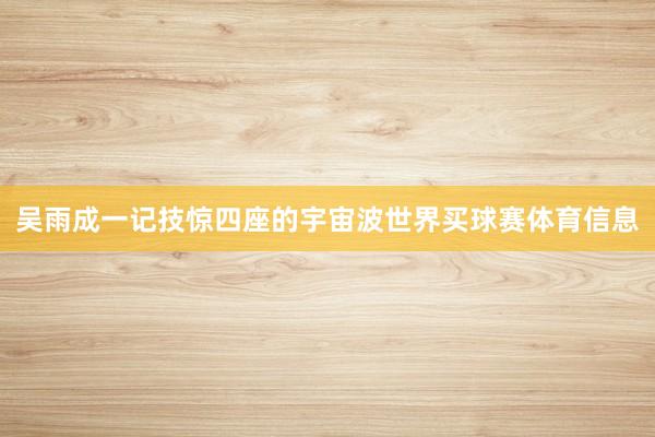 吴雨成一记技惊四座的宇宙波世界买球赛体育信息
