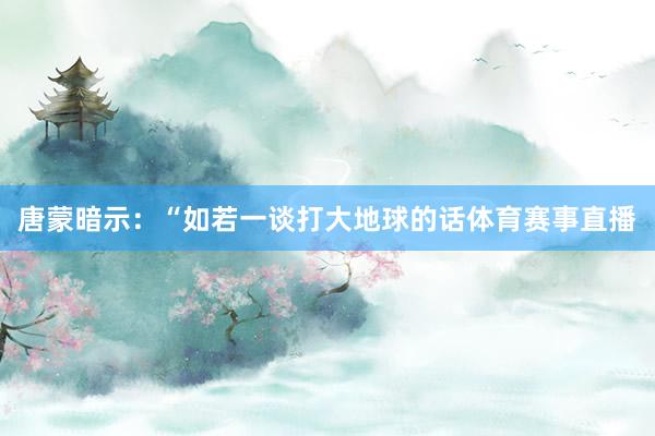 唐蒙暗示：“如若一谈打大地球的话体育赛事直播