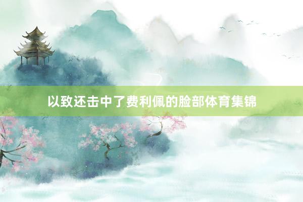 以致还击中了费利佩的脸部体育集锦