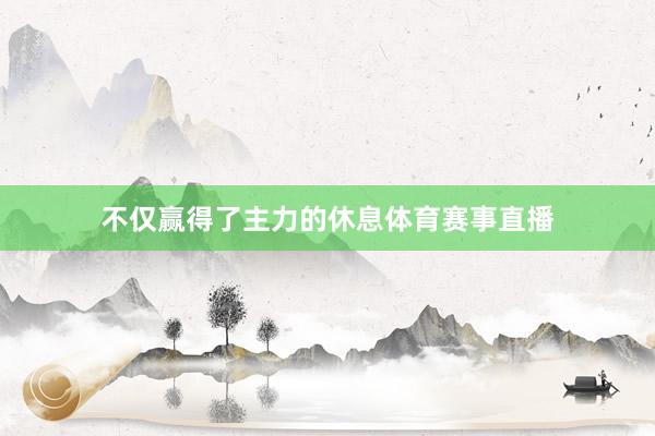 不仅赢得了主力的休息体育赛事直播