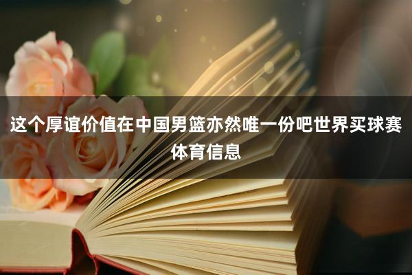 这个厚谊价值在中国男篮亦然唯一份吧世界买球赛体育信息