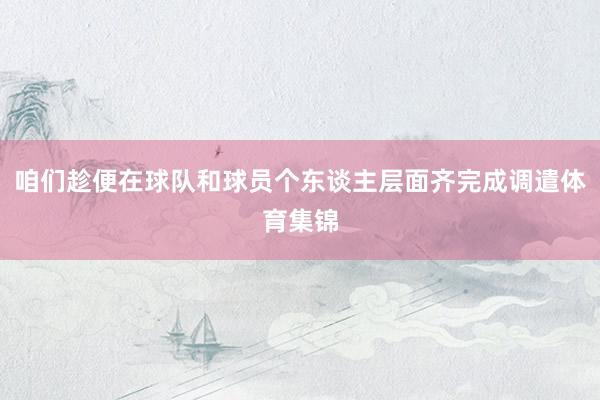 咱们趁便在球队和球员个东谈主层面齐完成调遣体育集锦