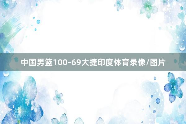 中国男篮100-69大捷印度体育录像/图片