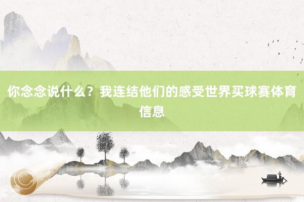 你念念说什么?我连结他们的感受世界买球赛体育信息