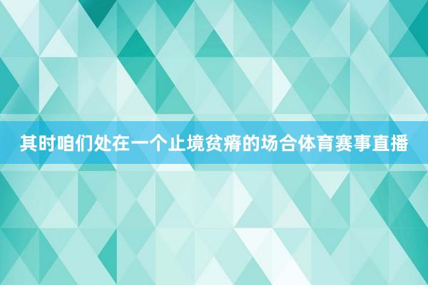 其时咱们处在一个止境贫瘠的场合体育赛事直播
