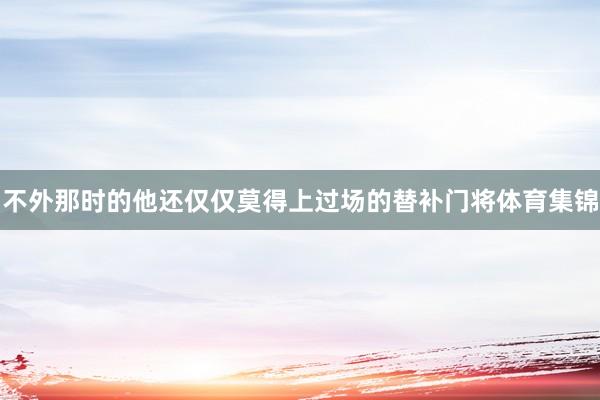 不外那时的他还仅仅莫得上过场的替补门将体育集锦