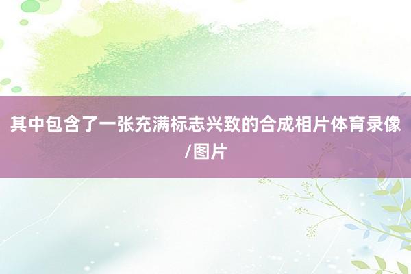 其中包含了一张充满标志兴致的合成相片体育录像/图片