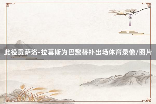 此役贡萨洛-拉莫斯为巴黎替补出场体育录像/图片