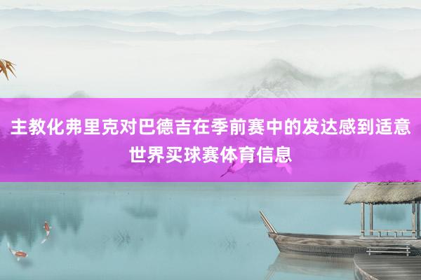 主教化弗里克对巴德吉在季前赛中的发达感到适意世界买球赛体育信息