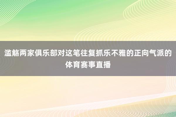 滥觞两家俱乐部对这笔往复抓乐不雅的正向气派的体育赛事直播