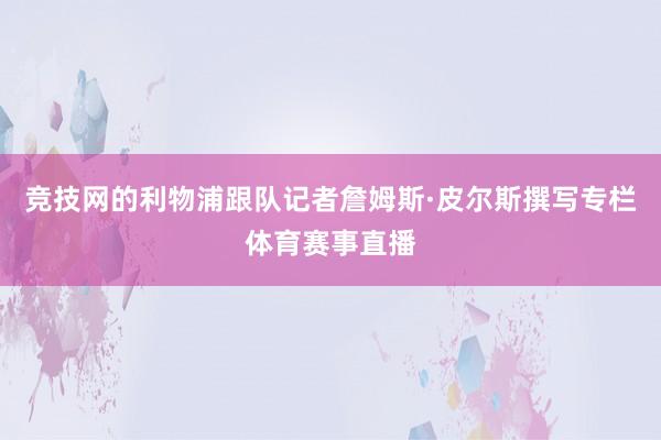 竞技网的利物浦跟队记者詹姆斯·皮尔斯撰写专栏体育赛事直播