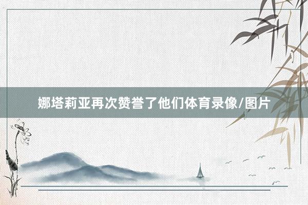 娜塔莉亚再次赞誉了他们体育录像/图片