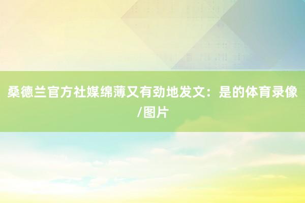 桑德兰官方社媒绵薄又有劲地发文：是的体育录像/图片