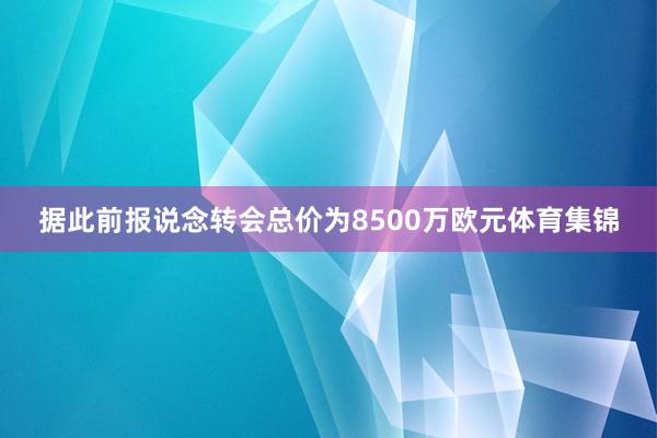 据此前报说念转会总价为8500万欧元体育集锦
