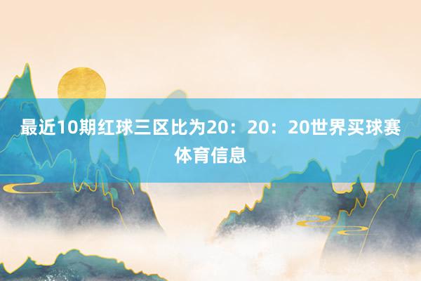最近10期红球三区比为20：20：20世界买球赛体育信息